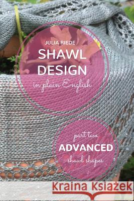 Shawl Design in Plain English: Advanced Shawl Shapes: How To Create Your Own Shawl Knitting Patterns Riede, Julia 9781515269892 Createspace