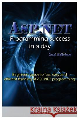 ASP.NET Programming Success in a Day: Beginners Guide to Fast, Easy and Efficient Learning of ASP.NET Programming Sam Key 9781516805822 Createspace