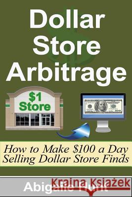 Dollar Store Arbitrage: How to Make $100 a Day Selling Dollar Store Finds Abigaile Hunt 9781516901814 Createspace