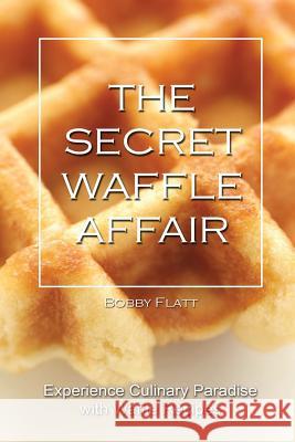 The Secret Waffle Affair: Experience Culinary Paradise with Waffle Recipes Bobby Flatt 9781516926701 Createspace