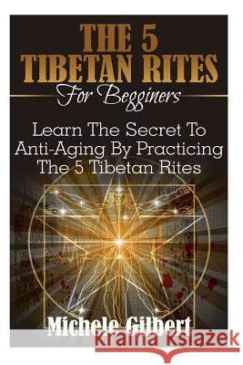 The 5 Tibetan Rites For Beginners: Learn The Secret To Anti-Aging By Practicing The 5 Tibetan Rites Gilbert, Michele 9781516970681 Createspace