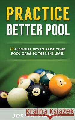 Practice Better Pool: 13 Essential Tips to Raise Your Pool Game to the Next Level Joseph Starzyk 9781516971039 Createspace