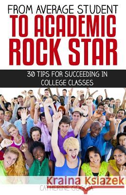 From Average Student to Academic Rock Star: 30 Tips for Succeeding in College Classes Catherine Goggia 9781517107017 Createspace