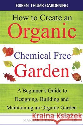 How to Create an Organic Chemical Free Garden: A Beginner's Guide to Building and Maintaining an Organic Garden Margaret Dawson 9781517110307 Createspace