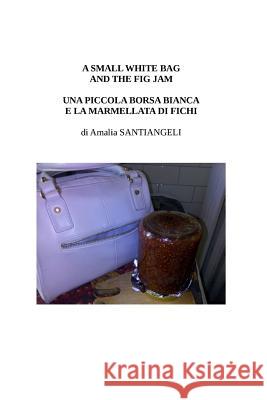 A small white bag and the fig jam: Una piccola borsa bianca e la marmellata di fichi Santiangeli, Amalia 9781517158064 Createspace