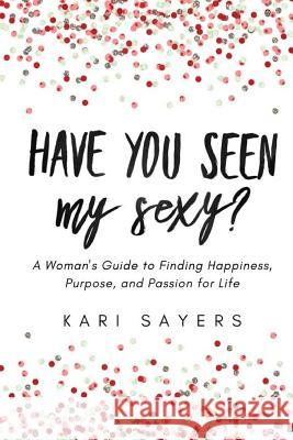 Have You Seen My Sexy?: A Woman's Guide to Finding Happiness, Purpose, and Passion for Life Kari Sayers 9781517172497 Createspace