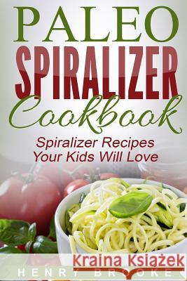 Spiralizer Cookbook: Paleo Spiralizer Recipes Your Kids Will Love Henry Brooke 9781517208820 Createspace