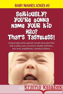 Seriously? You're Gonna Name Your Kid H2O? That's Tasteless!: Unique baby names parents should never give their kids as jokes, puns, one-liners, doubl Kohn, Joel Martin 9781517230531 Createspace