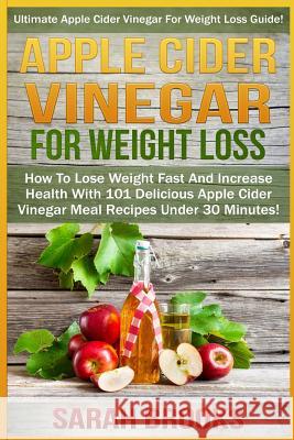 Apple Cider Vinegar For Weight Loss: Ultimate Apple Cider Vinegar For Weight Loss Guide! - How To Lose Weight Fast And Increase Health With 101 Delici Brooks, Sarah 9781517234195 Createspace