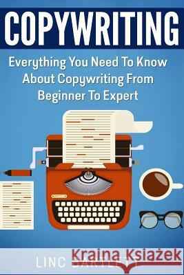 Copywriting: Everything You Need To Know About Copywriting From Beginner To Expert Bartlett, Linc 9781517240189 Createspace