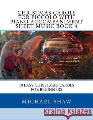 Christmas Carols For Piccolo With Piano Accompaniment Sheet Music Book 4: 10 Easy Christmas Carols For Beginners Shaw, Michael 9781517244552 Createspace