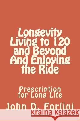 Longevity Living to 120 and Beyond And Enjoying the Ride: Prescription for Long Life Forlini, John D. 9781517249366 Createspace