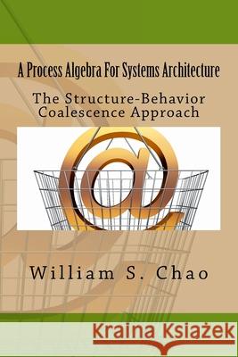 A Process Algebra For Systems Architecture: The Structure-Behavior Coalescence Approach Chao, William S. 9781517258610 Createspace