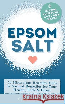 Epsom Salt: 50 Miraculous Benefits, Uses & Natural Remedies for Your Health, Body & Home Carmen Reeves 9781517259228 Createspace
