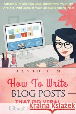 How To Write Blog Posts That Go Viral Without Selling Out: Attract A Raving Fan Base, Understand Your First Viral Hit, And Discover Your Unique Bloggi Lim, David 9781517266868 Createspace