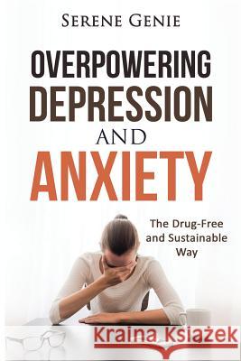 Overpowering Depression and Anxiety: The Drug Free and Sustainable Way Serene Genie 9781517267711 Createspace