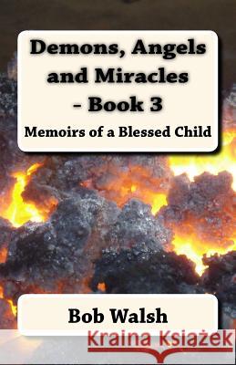 Demons, Angels and Miracles - Book 3: Memoirs of a Blessed Child Bob Walsh 9781517273620 Createspace