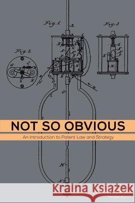 Not So Obvious: An Introduction to Patent Law and Strategy Jeffrey Schox 9781517273934 Createspace