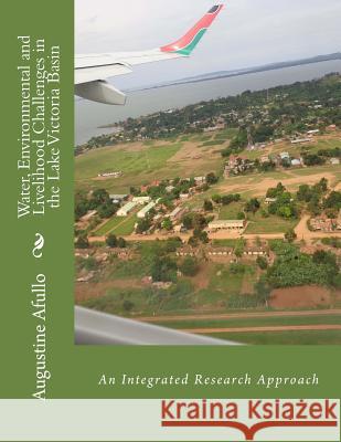 Water, Environmental and Livelihood Challenges in the Lake Victoria Basin: An Integrated Research Approach Prof Augustine Afullo 9781517284978 Createspace