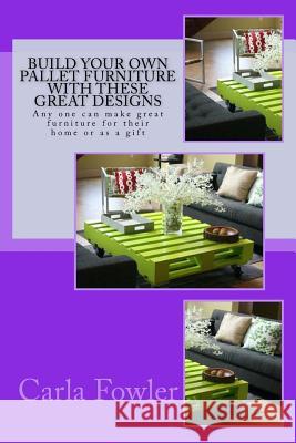 Build Your Own Pallet Furniture With These Great Designs: Any one can make great furniture for their home or as a gift Fowler, Carla 9781517286972 Createspace