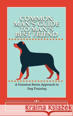 Common Man's Guide to Man's Best Friend: A Common Sense Approach to Dog Training Jonathan J. Cianfaglione 9781517641818 Createspace