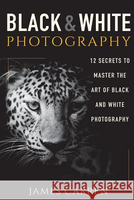 Black And White Photography: 12 Secrets to Master The Art of Black And White Photography Carren, James 9781517702960 Createspace