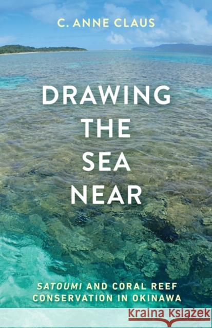 Drawing the Sea Near: Satoumi and Coral Reef Conservation in Okinawa C. Anne Claus 9781517906610 University of Minnesota Press