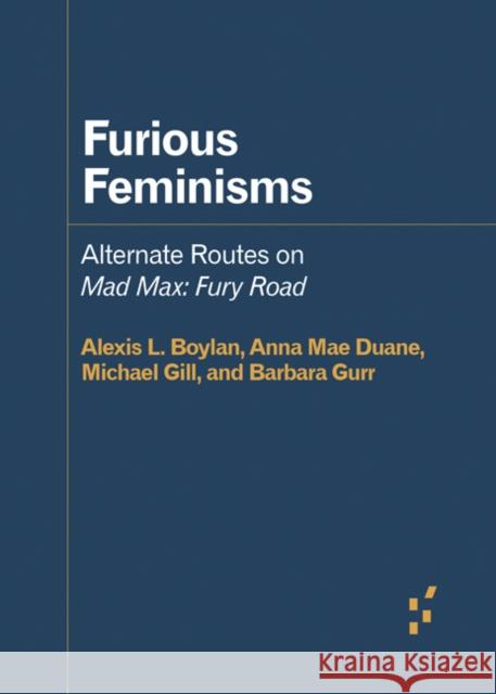 Furious Feminisms: Alternate Routes on Mad Max: Fury Road Alexis L. Boylan Anna Mae Duane Michael Gill 9781517909192 University of Minnesota Press