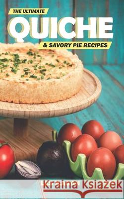 The Ultimate Quiche & Savory Pie Recipes Les Ilagan 9781518744402 Createspace Independent Publishing Platform