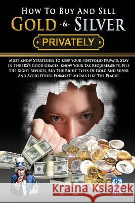 How To Buy And Sell Gold & Silver PRIVATELY: Must Know Strategies To Keep Your Portfolio Private, Stay In The IRS's Good Graces, Know Your Tax Require Shuler, Doyle 9781519127280 Createspace