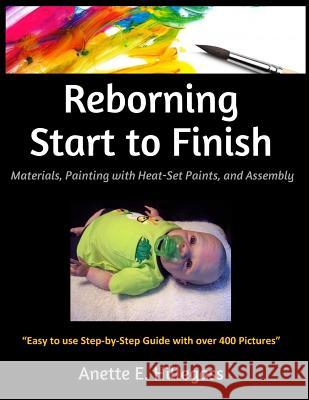 Reborning Start to Finish: Materials, Painting with Heat-Set Paints, and Assembly Anette E. Hillegass 9781519142320 Createspace