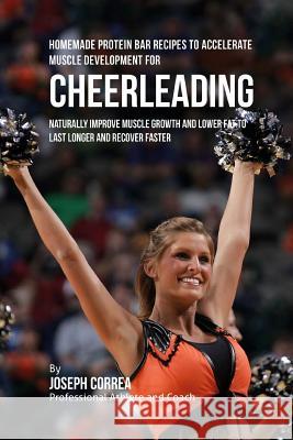 Homemade Protein Bar Recipes to Accelerate Muscle Development for Cheerleading: Naturally improve muscle growth and lower fat to last longer and recov Correa, Joseph 9781519207364 Createspace