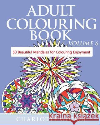 Adult Colouring Book - Volume 6: 50 Original Mandalas for Colouring Enjoyment Charlotte George 9781519312921 Createspace Independent Publishing Platform