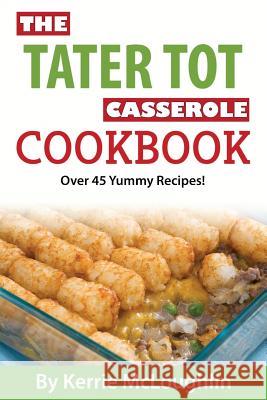 The Tater Tot Casserole Cookbook: Over 45 Yummy Recipes! Kerrie McLoughlin 9781519464484 Createspace Independent Publishing Platform