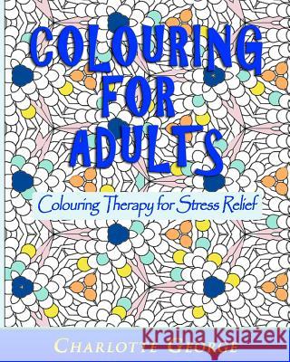 Colouring for Adults: Colouring Therapy for Stress Relief Charlotte George 9781519583420 Createspace Independent Publishing Platform
