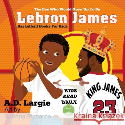 Lebron James #23: The Boy Who Would Grow Up To Be: NBA Basketball Player Children's Book A D Largie, Sabrina Pichardo 9781521709146 Independently Published