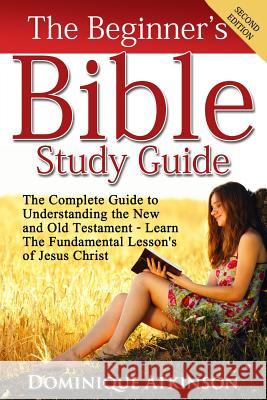 The Bible: The Beginner's Bible Study Guide: The Complete Guide to Understanding the Old and New Testament. Learn the Fundamental Dominique Atkinson 9781522887652 Createspace Independent Publishing Platform