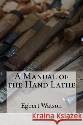 A Manual of the Hand Lathe Egbert Pomeroy Watson 9781522950646 Createspace Independent Publishing Platform
