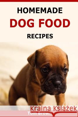 Homemade Dog Food Recipes: Healthy & Delicious Homemade Dog Food Recipes Tom Brown 9781523674930 Createspace Independent Publishing Platform