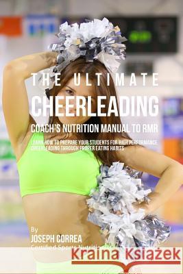The Ultimate Cheerleading Coach's Nutrition Manual To RMR: Learn How To Prepare Your Students For High Performance Cheerleading Through Proper Eating Correa (Certified Sports Nutritionist) 9781523768790 Createspace Independent Publishing Platform