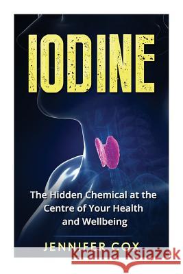 Iodine: The Hidden Chemical at the Center of Your Health and Well-being Cox, Jennifer 9781523804146 Createspace Independent Publishing Platform