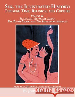 Sex, the Illustrated History: Through Time, Religion, and Culture: Volume II, Sex in Asia, Australia, Africa, the South Pacific, and the Indigenous John R. Gregg 9781524588557 Xlibris