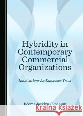 Hybridity in Contemporary Commercial Organizations: Implications for Employee Trust Ijeoma Jacklyn Okpanum   9781527570252 Cambridge Scholars Publishing