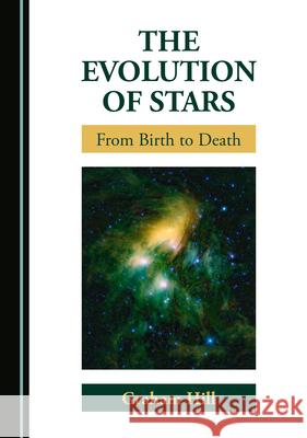 The Evolution of Stars: From Birth to Death Graham Hill   9781527572218 Cambridge Scholars Publishing