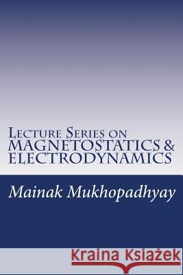 Lecture Series on MAGNETOSTATICS & ELECTRODYNAMICS Mainak Mukhopadhyay 9781530000685 Createspace Independent Publishing Platform