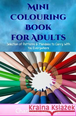 Mini Colouring Book for Adults: Selection of Patterns & Mandalas to Carry With You Everywhere George, Charlotte 9781530154449 Createspace Independent Publishing Platform