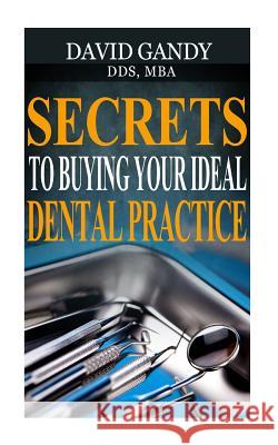 Secrets to Buying Your Ideal Dental Practice David Gand 9781530294398 Createspace Independent Publishing Platform