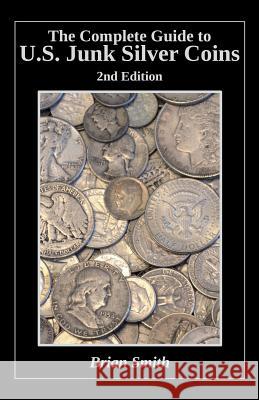The Complete Guide to U.S. Junk Silver Coins, 2nd Edition Brian K. Smith 9781530352555 Createspace Independent Publishing Platform