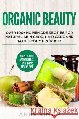 Organic Beauty: Over 100+ Homemade Recipes For Natural Skin Care, Hair Care and Bath & Body Products Simon, Anne 9781530360420 Createspace Independent Publishing Platform