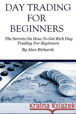 Day Trading For Beginners: The Secrets On How To Get Rich Day Trading For Beginners Richards, Alan 9781530438693 Createspace Independent Publishing Platform